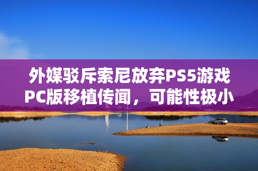 外媒驳斥索尼放弃PS5游戏PC版移植传闻，可能性极小