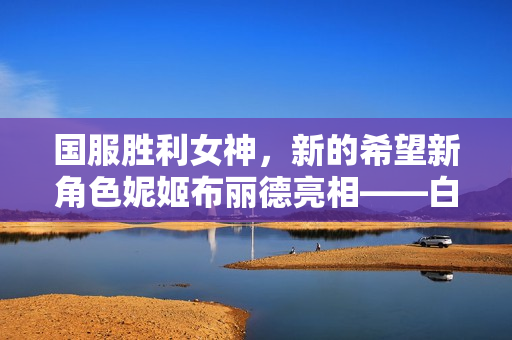 国服胜利女神，新的希望新角色妮姬布丽德亮相——白毛御姐枪战启幕