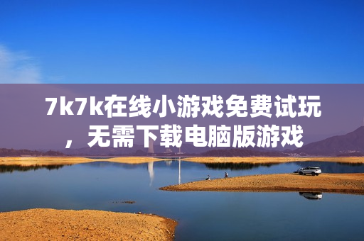 7k7k在线小游戏免费试玩，无需下载电脑版游戏