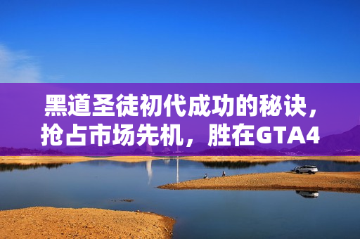 黑道圣徒初代成功的秘诀，抢占市场先机，胜在GTA4之前发售