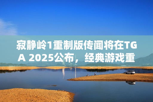 寂静岭1重制版传闻将在TGA 2025公布，经典游戏重生？