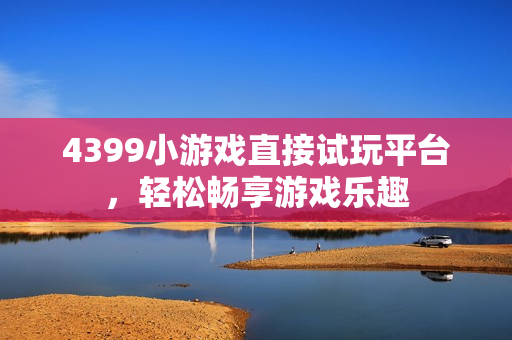 4399小游戏直接试玩平台，轻松畅享游戏乐趣