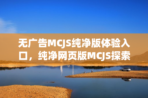 无广告MCJS纯净版体验入口，纯净网页版MCJS探索之旅
