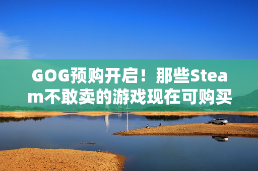GOG预购开启！那些Steam不敢卖的游戏现在可购买，工作室表达感激之情