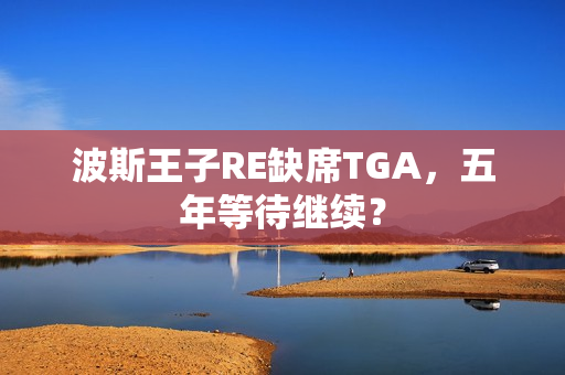 波斯王子RE缺席TGA，五年等待继续？