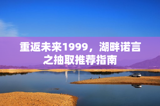 重返未来1999，湖畔诺言之抽取推荐指南