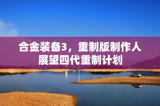 合金装备3，重制版制作人展望四代重制计划