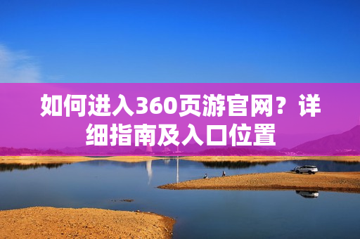 如何进入360页游官网？详细指南及入口位置