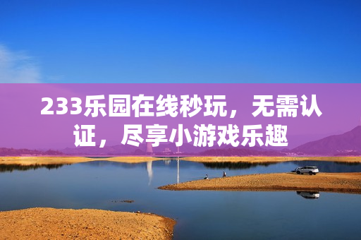 233乐园在线秒玩，无需认证，尽享小游戏乐趣
