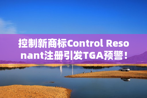 控制新商标Control Resonant注册引发TGA预警！