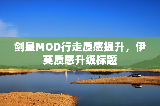 剑星MOD行走质感提升，伊芙质感升级标题