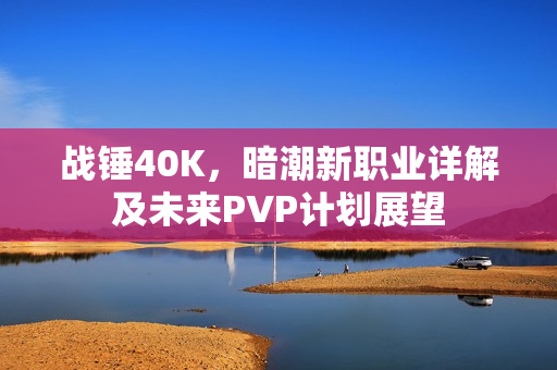 战锤40K，暗潮新职业详解及未来PVP计划展望