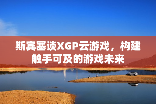 斯宾塞谈XGP云游戏，构建触手可及的游戏未来