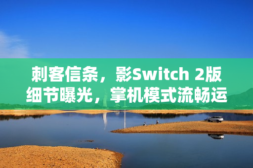 刺客信条，影Switch 2版细节曝光，掌机模式流畅运行，稳定30帧体验