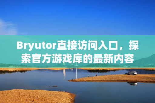 Bryutor直接访问入口，探索官方游戏库的最新内容