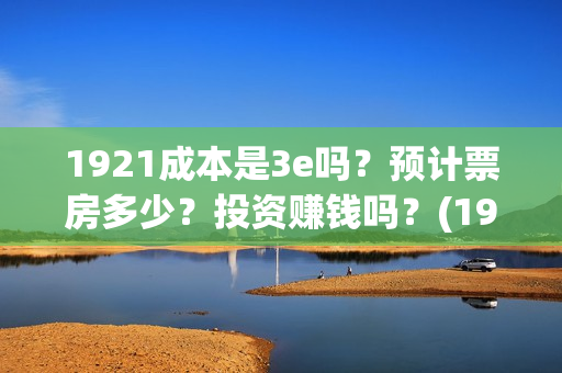 1921成本是3e吗？预计票房多少？投资赚钱吗？(1921成本多少)
