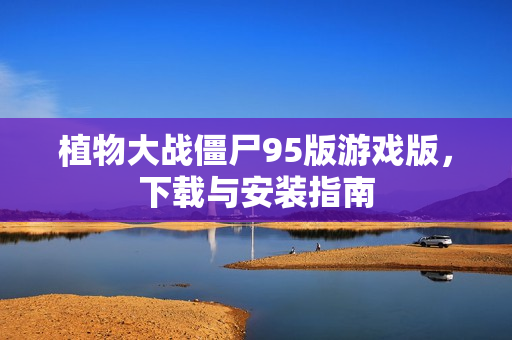 植物大战僵尸95版游戏版，下载与安装指南