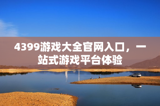 4399游戏大全官网入口，一站式游戏平台体验