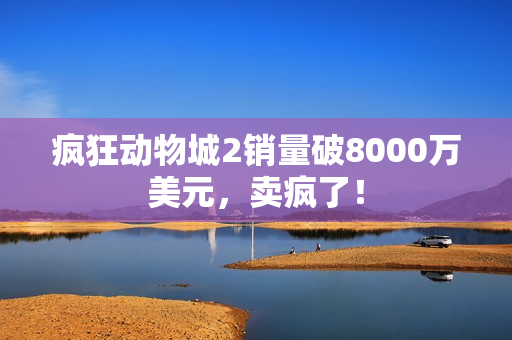 疯狂动物城2销量破8000万美元，卖疯了！