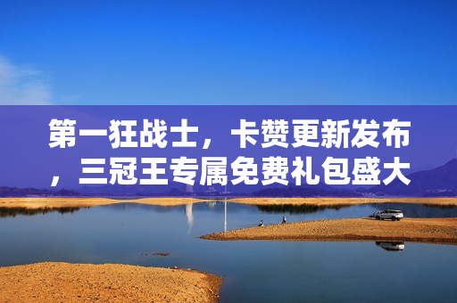 第一狂战士，卡赞更新发布，三冠王专属免费礼包盛大赠送！