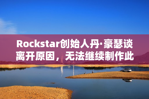 Rockstar创始人丹·豪瑟谈离开原因，无法继续制作此类游戏