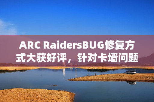 ARC RaidersBUG修复方式大获好评，针对卡墙问题采取独特策略，玩家直呼过瘾！