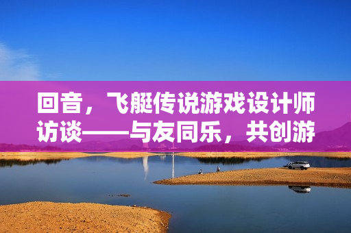 回音，飞艇传说游戏设计师访谈——与友同乐，共创游戏传奇