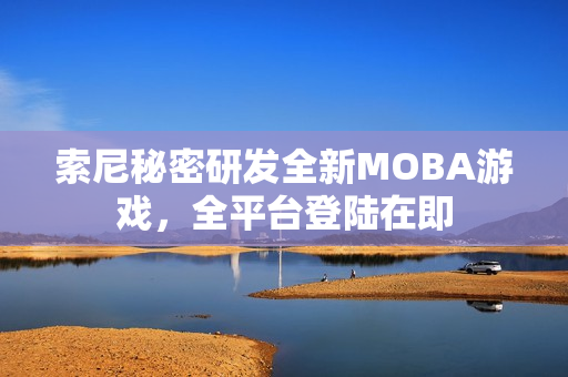 索尼秘密研发全新MOBA游戏，全平台登陆在即