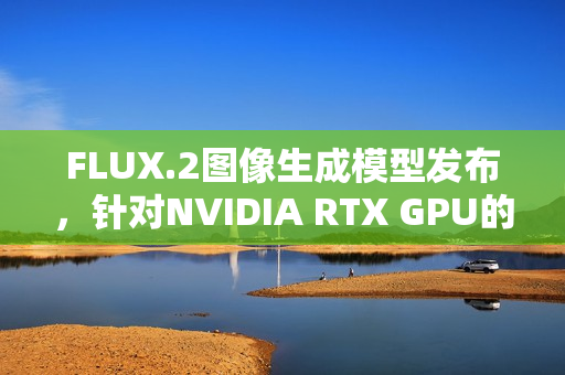 FLUX.2图像生成模型发布,针对NVIDIA RTX GPU的优化版本 FLUX.2图像生成模型发布,针对NVIDIA RTX GPU的优化版本