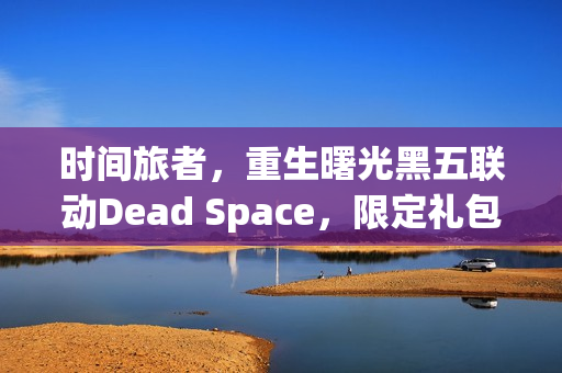 时间旅者，重生曙光黑五联动Dead Space，限定礼包与新版旅者指南视频上线！