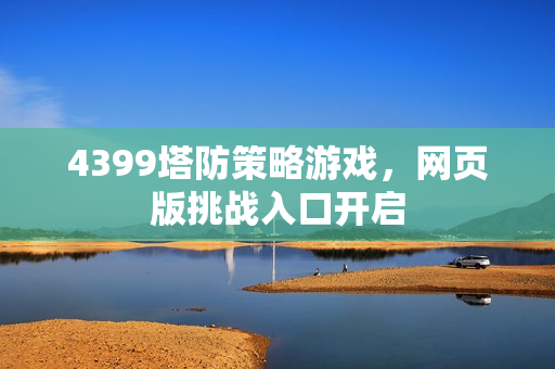 4399塔防策略游戏,网页版挑战入口开启 4399塔防策略游戏,网页版挑战入口开启