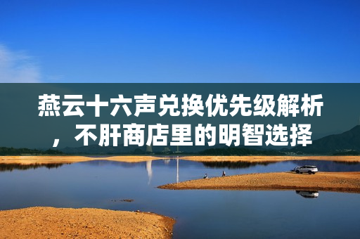 燕云十六声兑换优先级解析,不肝商店里的明智选择 燕云十六声兑换优先级解析,不肝商店里的明智选择