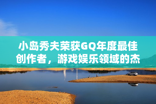小岛秀夫荣获GQ年度最佳创作者，游戏娱乐领域的杰出贡献