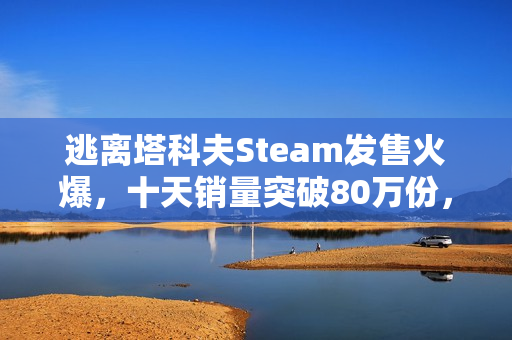 逃离塔科夫Steam发售火爆，十天销量突破80万份，中国排名销量榜第二，美食与游戏的双重诱惑！