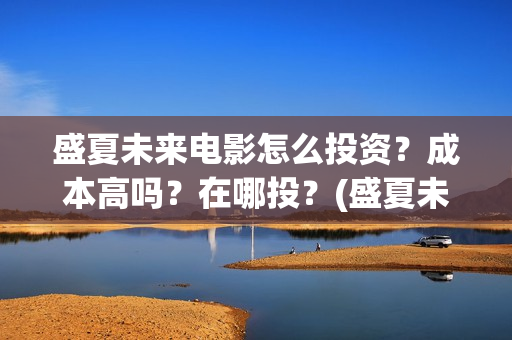 盛夏未来电影怎么投资？成本高吗？在哪投？(盛夏未来电影一般上映多久下线)