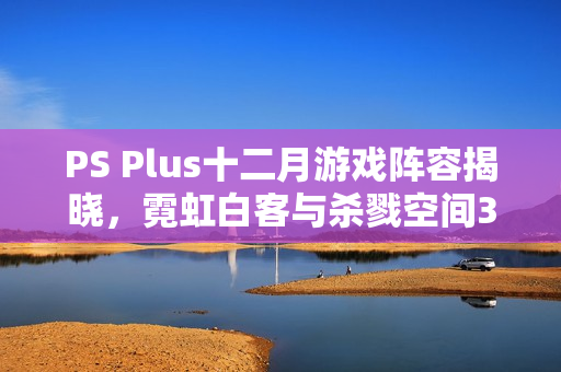 PS Plus十二月游戏阵容揭晓，霓虹白客与杀戮空间3等多款游戏来袭