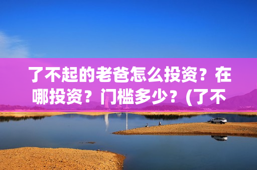 了不起的老爸怎么投资？在哪投资？门槛多少？(了不 起的老爸)