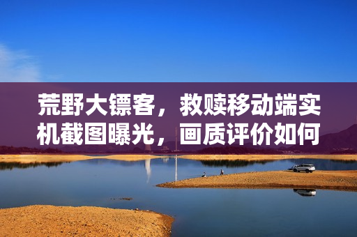 荒野大镖客，救赎移动端实机截图曝光，画质评价如何？