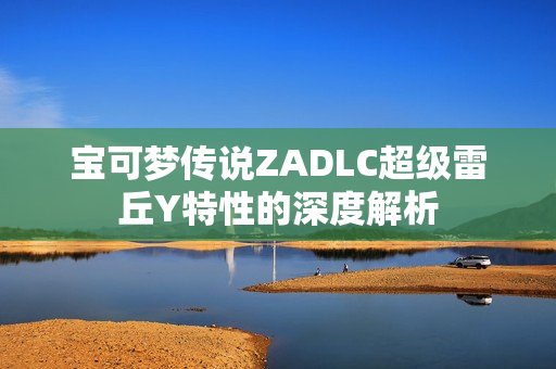 宝可梦传说ZADLC超级雷丘Y特性的深度解析