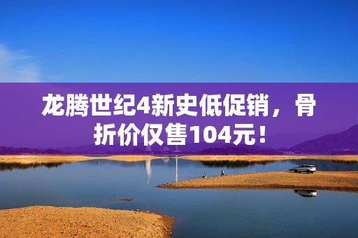 龙腾世纪4新史低促销，骨折价仅售104元！