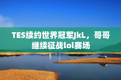 TES续约世界冠军JkL，哥哥继续征战lol赛场
