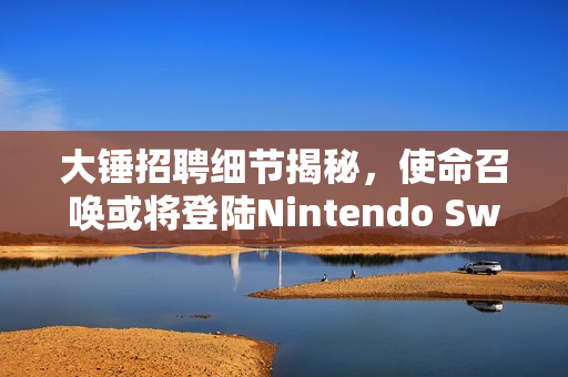 大锤招聘细节揭秘，使命召唤或将登陆Nintendo Switch 2平台？