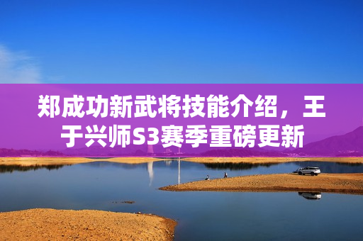 郑成功新武将技能介绍，王于兴师S3赛季重磅更新