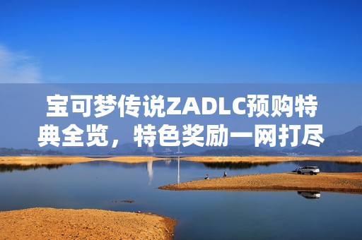 宝可梦传说ZADLC预购特典全览，特色奖励一网打尽