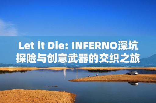Let it Die: INFERNO深坑探险与创意武器的交织之旅