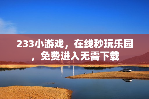 233小游戏，在线秒玩乐园，免费进入无需下载