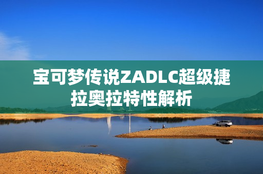 宝可梦传说ZADLC超级捷拉奥拉特性解析