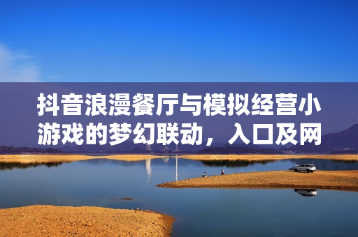 抖音浪漫餐厅与模拟经营小游戏的梦幻联动，入口及网页版体验全攻略