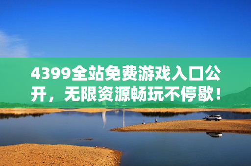 4399全站免费游戏入口公开，无限资源畅玩不停歇！