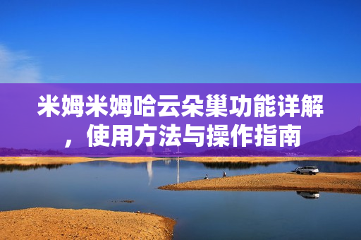 米姆米姆哈云朵巢功能详解,使用方法与操作指南 米姆米姆哈云朵巢功能详解,使用方法与操作指南
